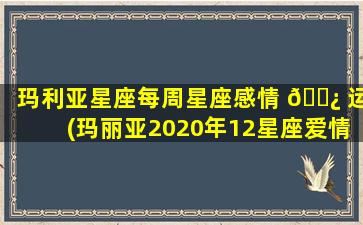 玛利亚星座每周星座感情 🌿 运(玛丽亚2020年12星座爱情运势)